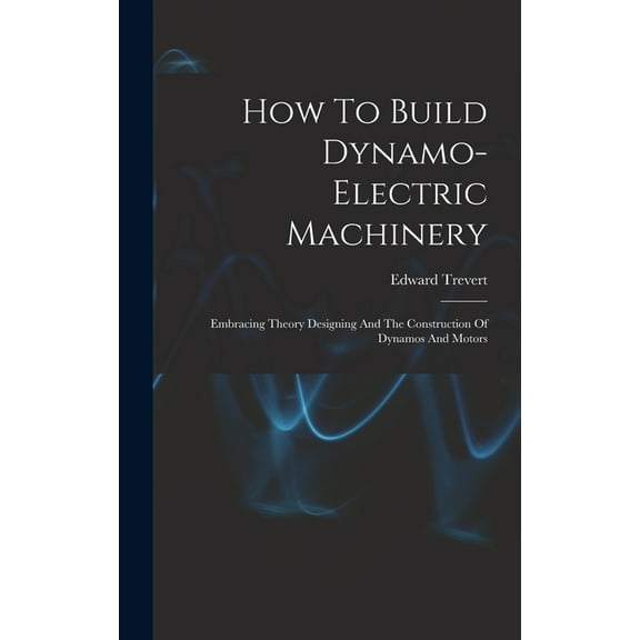 How To Build Dynamo-electric Machinery: Embracing Theory Designing And The Construction Of Dynamos And Motors, (Hardcover)