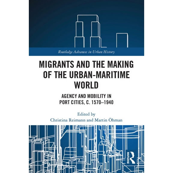 Routledge Advances in Urban History Migrants and the Making of the Urban-Maritime World: Agency and Mobility in Port Cities, c. 1570-1940, (Paperback)