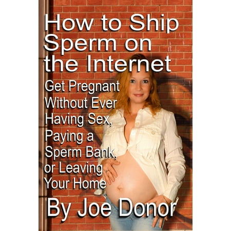 How to Ship Sperm on the Internet: Get Pregnant Without Ever Having Sex, Paying a Sperm Bank, or Leaving Your Home - (Best Way To Get Tv Without Paying For Cable)