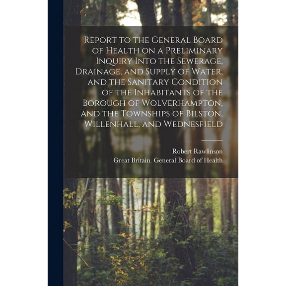 Report to the General Board of Health on a Preliminary Inquiry Into the Sewerage, Drainage, and Supply of Water, and the Sanitary Condition of the Inhabitants of the Borough of Wolverhampton, and the