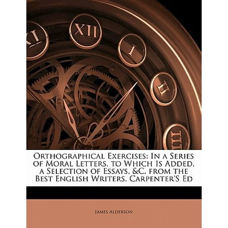 Orthographical Exercises : In a Series of Moral Letters. to Which Is Added, a Selection of Essays, &c. from the Best English Writers. Carpenter's
