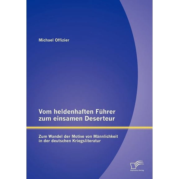 Vom heldenhaften Führer zum einsamen Deserteur: Zum Wandel der Motive von Männlichkeit in der deutschen Kriegsliteratur (Paperback)