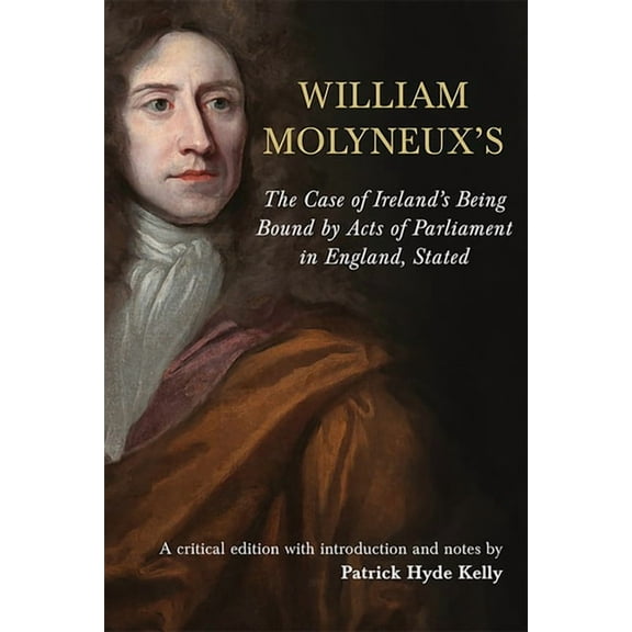 Irish Legal History Society: The William Molyneux's The Case of Ireland’s Being Bound by Acts of Parliament in En : A critical edition with introduction and notes (Hardcover)