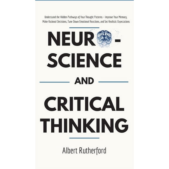 Neuroscience and Critical Thinking: Understand the Hidden Pathways of Your Thought Patterns- Improve Your Memory, Make R, (Hardcover)