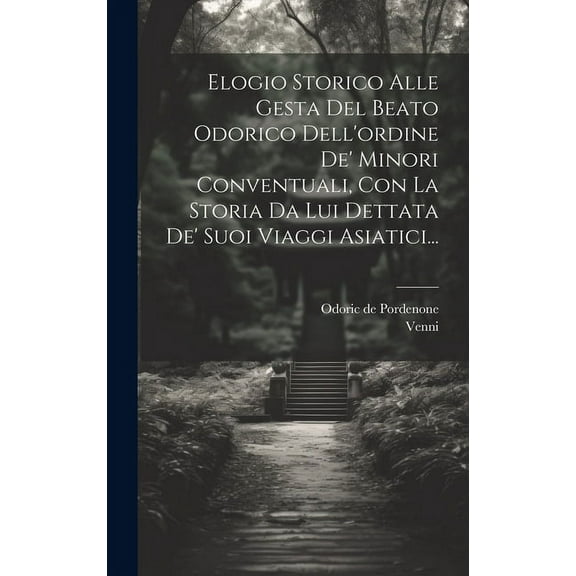 Elogio Storico Alle Gesta Del Beato Odorico Dell'ordine De' Minori Conventuali, Con La Storia Da Lui Dettata De' Suoi Viaggi Asiatici... (Hardcover)
