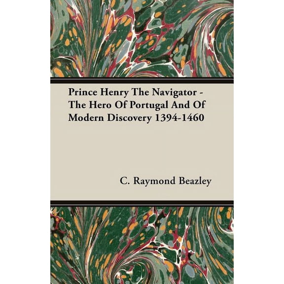Prince Henry the Navigator - The Hero of Portugal and of Modern Discovery 1394-1460