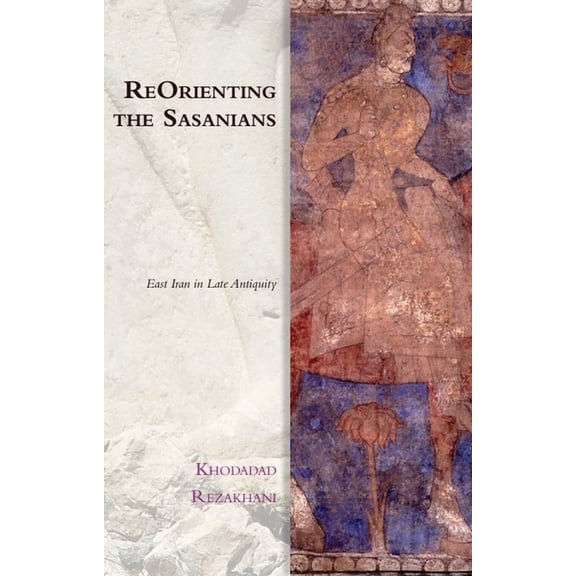 Edinburgh Studies in Ancient Persia Reorienting the Sasanians: East Iran in Late Antiquity, (Hardcover)