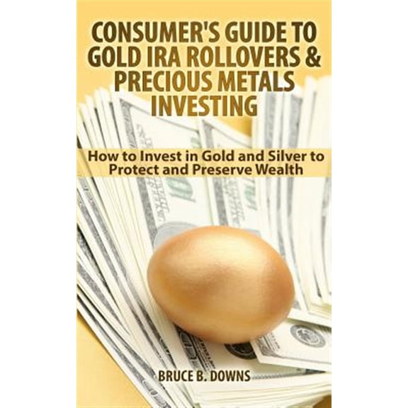 Pre-Owned Consumer's Guide to Gold IRA Rollovers and Precious Metals Investing: How to Invest in Gold and Silver to Protect and Preserve Wealth