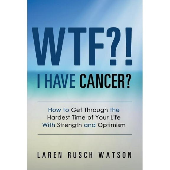 WTF?! I Have Cancer?: How to Get Through the Hardest Time of Your Life With Strength and Optimism, (Hardcover)