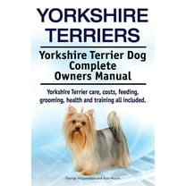 Yorkshire Terriers. Yorkshire Terrier Dog Complete Owners Manual. Yorkshire Terrier Care, Costs, Feeding, Grooming, Health and Training All Included.