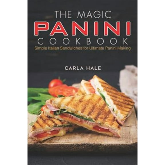 The Magic Panini Cookbook: Simple Italian Sandwiches for Ultimate Panini Making
