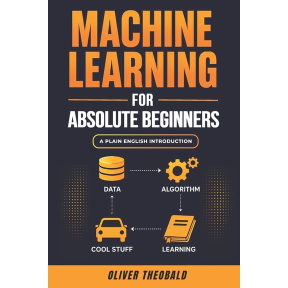 Learn Machine Learning for Beginners Machine Learning for Absolute Beginners: A Plain English Introduction (Third Edition), Book 1, (Paperback)