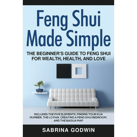 Feng Shui Made Simple The Beginner S Guide To Feng Shui For Wealth Health And Love Includes The Five Elements Finding Your Kua Number The Lo