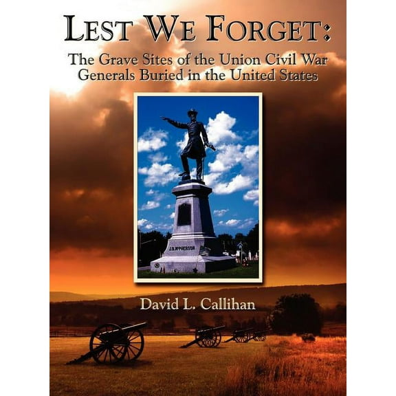 Lest We Forget : The Grave Sites of the Union Civil War Generals Buried in the United States