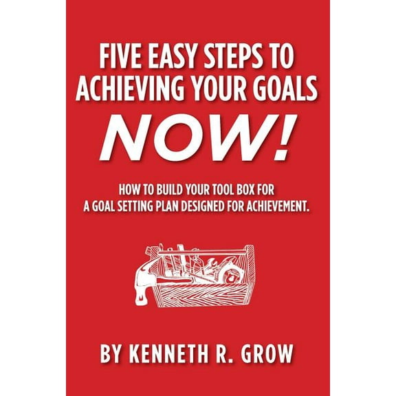 Five Easy Steps to Achieving Your Goals Now!: How To Build Your Tool Box For A Goal Setting Plan Designed For Achievement. (Paperback)