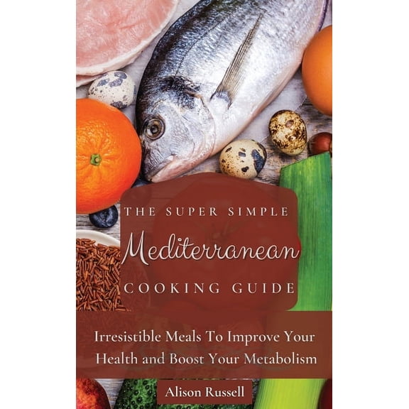 The Super Simple Mediterranean Cooking Guide: Irresistible Meals To Improve Your Health and Boost Your Metabolism, (Hardcover)