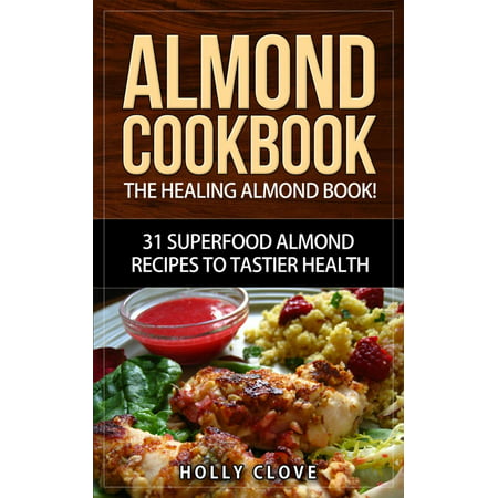 Almond Cookbook: The Healing Almond Book! 31 Superfood Almond Recipes to Tastier Health for Breakfast, Lunch, Dinner & Dessert -