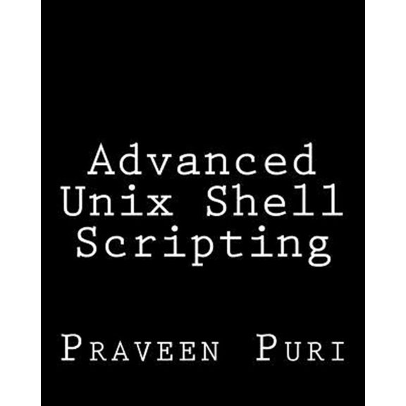 Pre-Owned Advanced Unix Shell Scripting : How to Reduce Your Labor and Increase Your Effectiveness Through Mastery of Unix Shell Scripting and Awk Programming