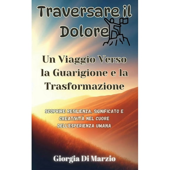 Traversare il Dolore: Un Viaggio Verso la Guarigione e la Trasformazione: Scoprire Resilienza, Significato e Creatività nel Cuore dell'Esperienza Umana (Hardcover)