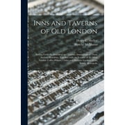 Inns and Taverns of Old London : Setting Forth the Historical and Literary Associations of Those Ancient Hostelries, Together With an Account of the Most Notable Coffee-houses, Clubs, and Pleasure Gardens of the British Metropolis (Paperback)