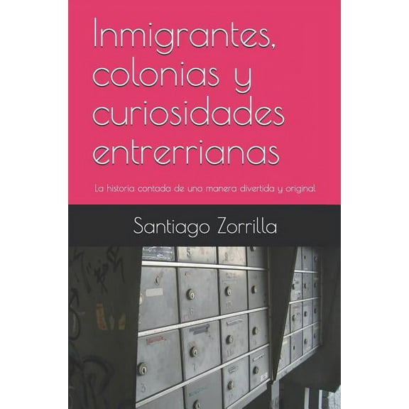 Historia Argentina: Inmigrantes, Colonias Y Curiosidades Entrerrianas : La Historia Contada de Una Manera Divertida Y Original (Series #1) (Paperback)