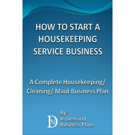 How To Start A Housekeeping Service Business: A Complete Housekeeping/ Cleaning/ Maid Business Plan -
