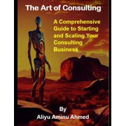 The Art of Consulting: A Comprehensive Guide to Starting and Scaling Your Consulting Business, (Paperback)