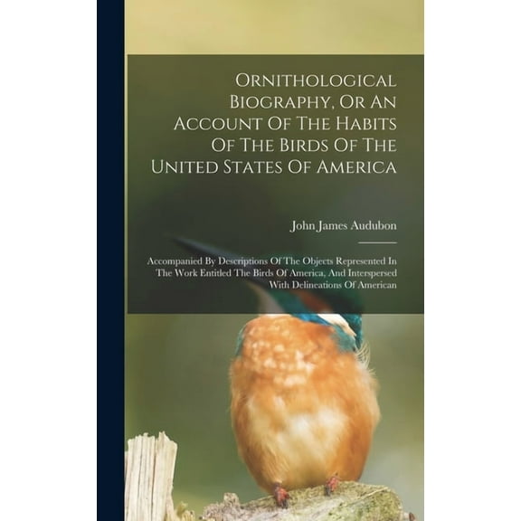 Ornithological Biography, Or An Account Of The Habits Of The Birds Of The United States Of America: Accompanied By Descr, (Hardcover)