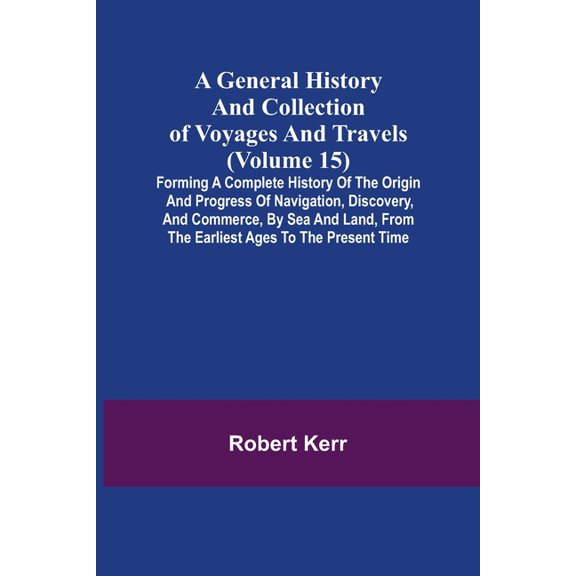 A General History and Collection of Voyages and Travels (Volume 15); Forming A Complete History Of The Origin And Progre, (Paperback)