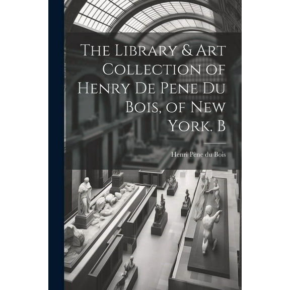The Library & Art Collection of Henry De Pene Du Bois, of New York. B (Paperback)