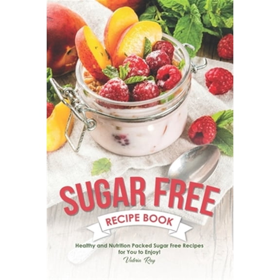 Sugar Free Recipe Book: Healthy and Nutrition Packed Sugar Free Recipes for You to Enjoy!