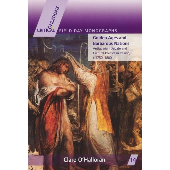 Critical Conditions: Field Day Essays an Golden Ages and Barbarous Nations: Antiquarian Debate and Cultural Politics in Ireland, C.1750-1800, Book 14, (Paperback)
