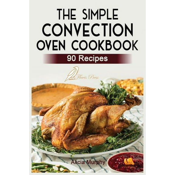 The Simple Convection Oven Cookbook:  90 Easy & Healthy Recipes For Any Convection Oven. Get The Most Out And Enjoy , (Paperback)