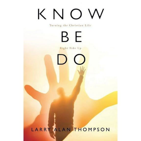 Know Be Do : Turning the Christian Life Right Side Up
