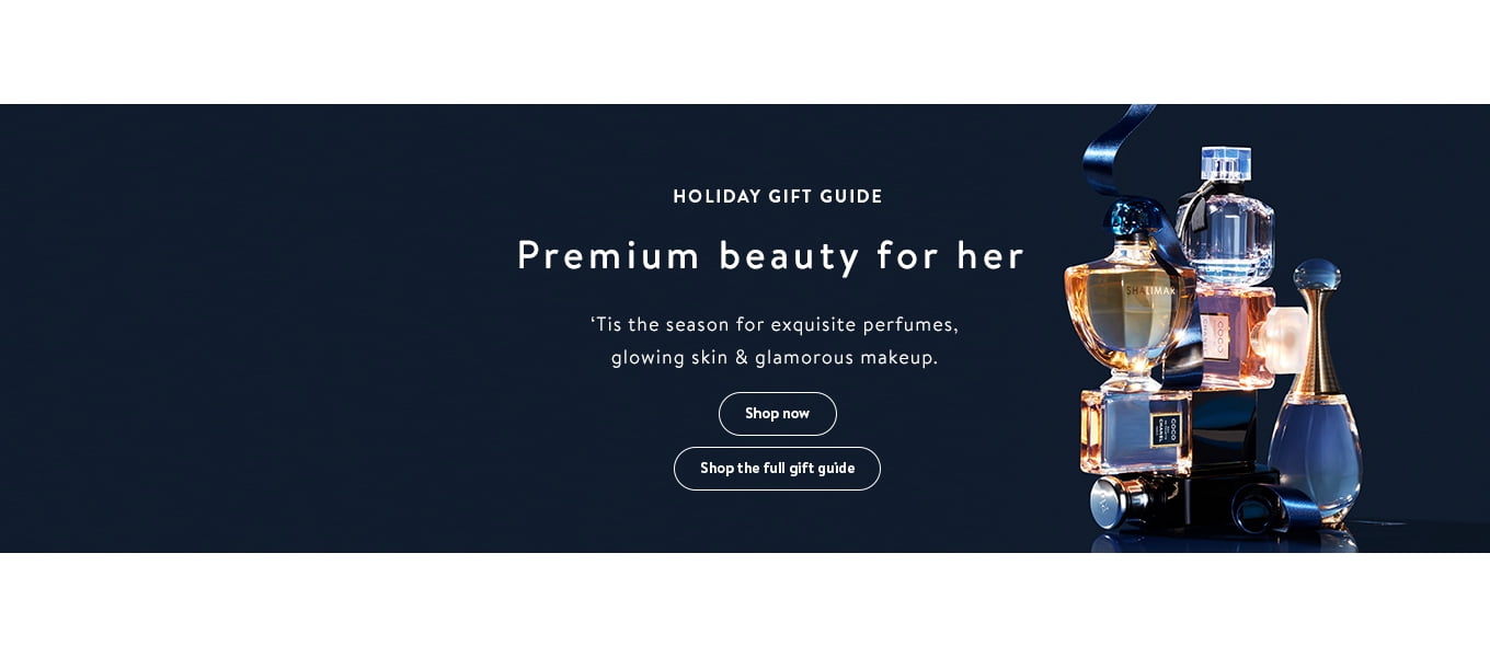 HOLIDAY GIFT GUIDE Premium beauty for her ‘Tis the season for exquisite perfumes, glowing skin & glamorous makeup. Shop now Shop the full gift guide