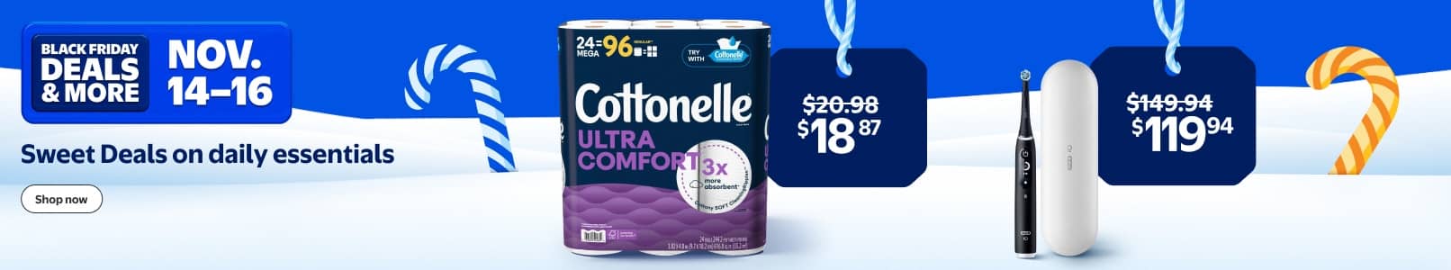 Black Friday Deals and more on Daily essentials. November fourteen to sixteen. Select Cottonelle toilet paper and Oral B toothbrushes. Shop now.