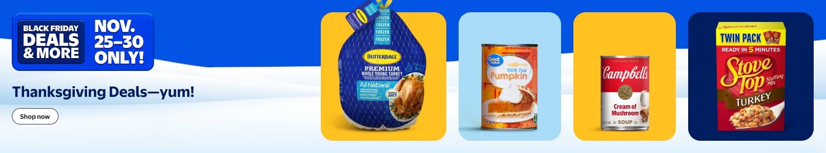 Black Friday Deals and more. November twenty-five to thirty only. Thanksgiving Deals—yum! View a turkey, can of soup, box of stuffing. Shop now.