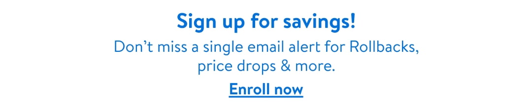 Sign up for savings! Don't miss a single email alert for Rollbacks, price drops and more.Enroll now.