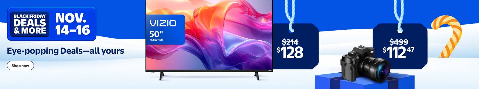Black Friday Deals and more. November fourteen to sixteen. Eye popping Deals. Includes select VIZIO smart TVs and select digital cameras.