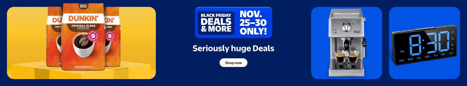 Seriously huge Black Friday Deals and more. November twenty-five to thirty. Dunkin packs of coffee beans, digital clock, De Longhi espresso machine.