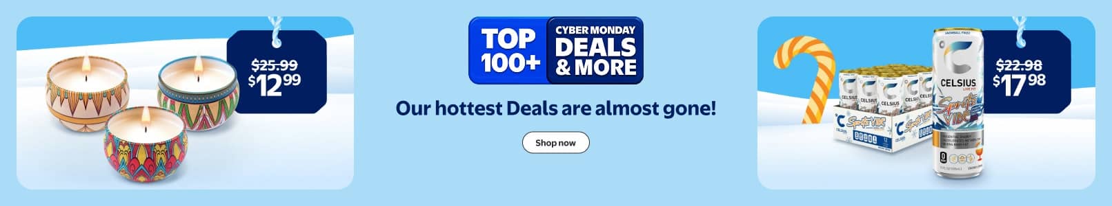 Walmart Cyber Monday Deals. W plus Early Access. Our hottest Deals are almost gone! Candles, twelve ninety-nine. Celsius, seventeen ninety-eight.