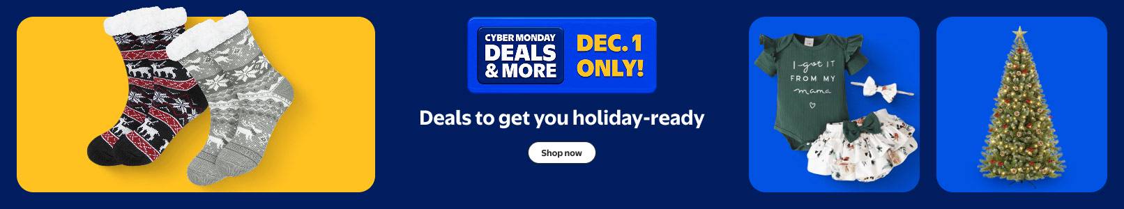 Walmart Cyber Monday Deals. W plus Early Access. Deals to get you holiday-ready, See a Christmas tree, holiday socks and a baby outfit.
