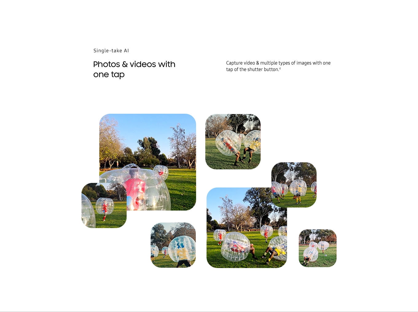Single Take AI. Photos & video with one tap. Capture video & multiple types of images with one tap of the shutter button.