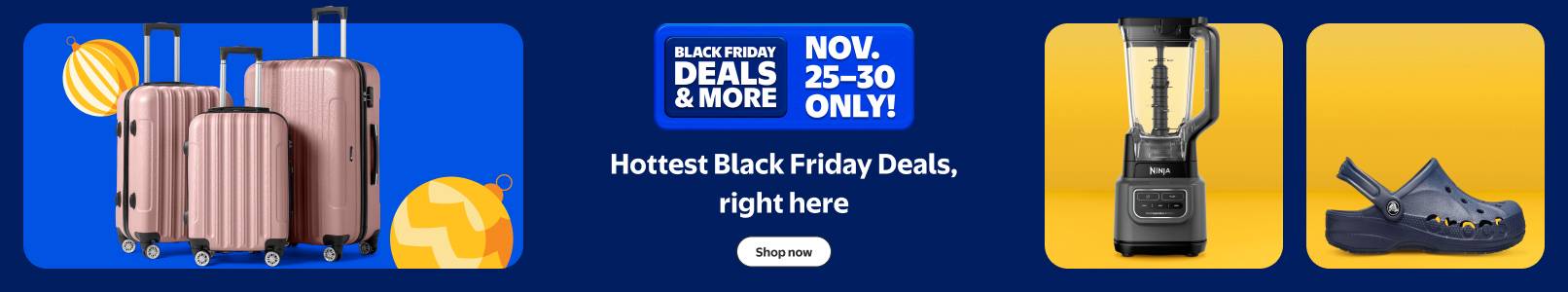 Black Friday Deals and more. November twenty-five to thirty only. Hottest Black Friday Deals are here. Ninja blender, Crocs, three-piece luggage set.