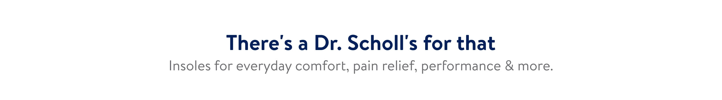 Text that reads, There's a Dr. Scholl's for that. Insoles for everyday comfort, pain relief, performance and more.