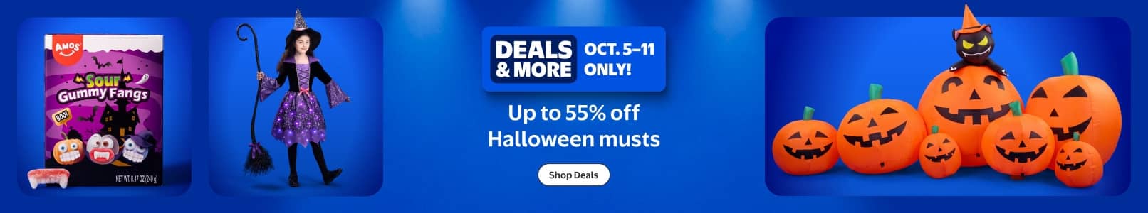 Deals and More badge: Oct five through eleven only. Up to fifty five percent off Halloween musts with candy, witch doll and pumpkins.