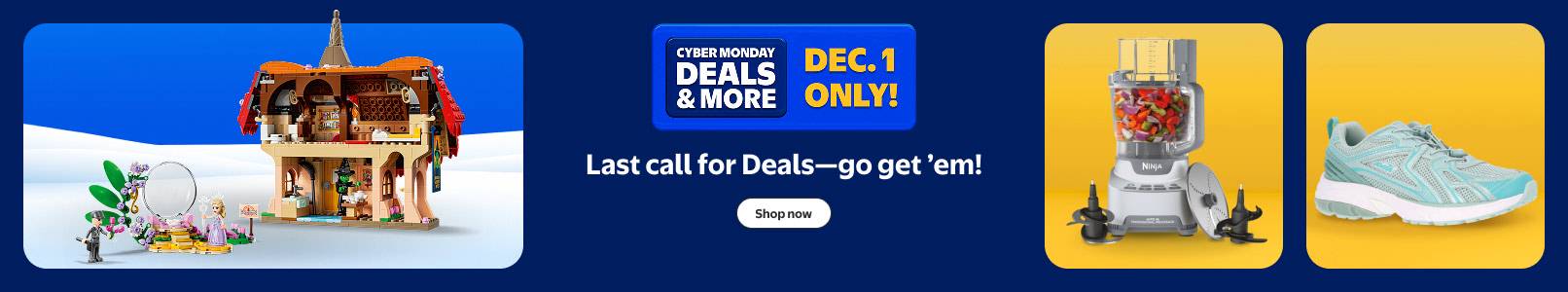 Walmart Cyber Monday Deals. W plus Early Access. Last call for Deals—go get em! See a Lego set, running shoe and Ninja food processor.