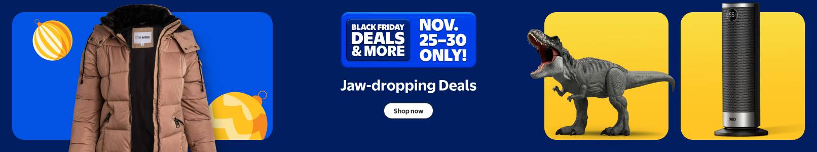 Black Friday Deals and more. November twenty-five to thirty only. Jaw-dropping Deals. Steve Madden puffy coat, dinosaur toy and portable fan.