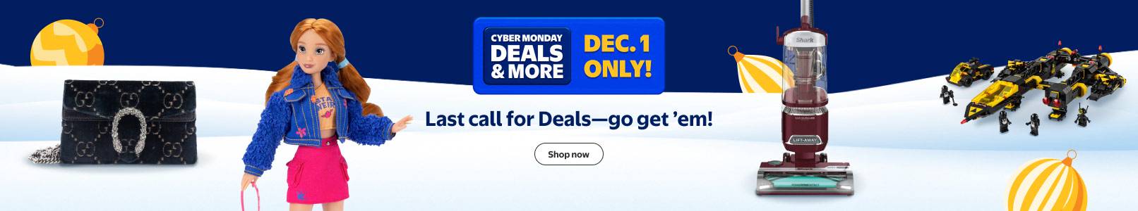Walmart Cyber Monday Deals. W plus Early Access. Last call for Deals—go get em! Standing Shark vacuum, a purse, Lego Star Wars and a Barbie doll.