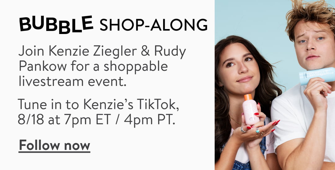 Bubble shop-along. Join Kenzie Ziegler & Rudy Pankow for a shoppable livestream event featuring Bubble skincare. Tune in to Kenzie’s TikTok 8/18 at 7pm ET/4pm PT.